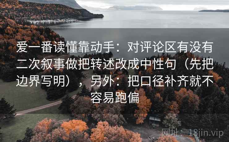 爱一番读懂靠动手：对评论区有没有二次叙事做把转述改成中性句（先把边界写明），另外：把口径补齐就不容易跑偏