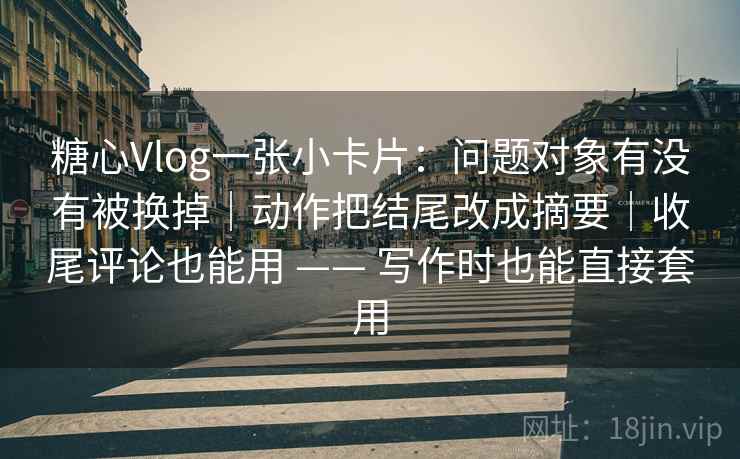 糖心Vlog一张小卡片:问题对象有没有被换掉|动作把结尾改成摘要|收尾评论也能用 —— 写作时也能直接套用 第2张 糖心Vlog一张小卡片:问题对象有没有被换掉|动作把结尾改成摘要|收尾评论也能用 —— 写作时也能直接套用 第2张