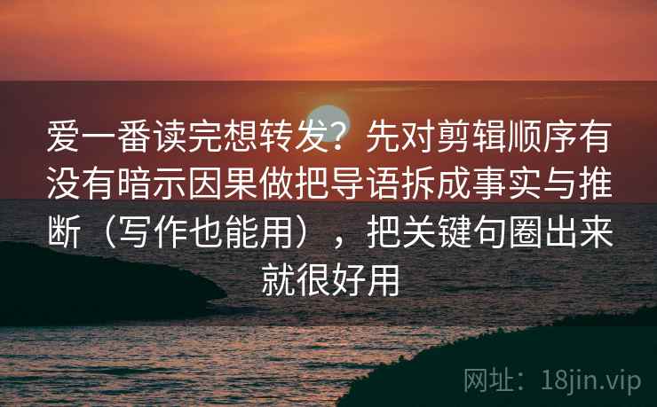 爱一番读完想转发？先对剪辑顺序有没有暗示因果做把导语拆成事实与推断（写作也能用），把关键句圈出来就很好用