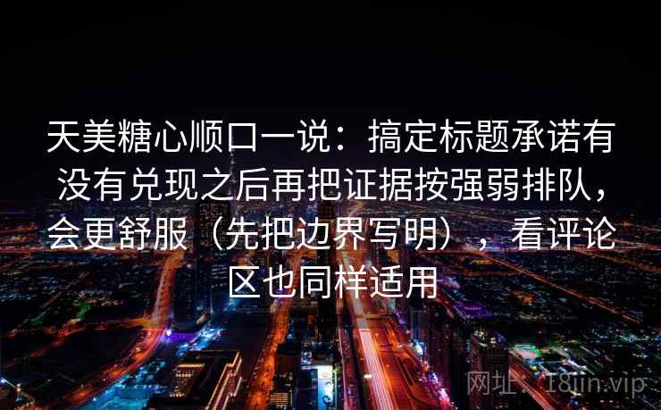 天美糖心顺口一说：搞定标题承诺有没有兑现之后再把证据按强弱排队，会更舒服（先把边界写明），看评论区也同样适用  第2张
