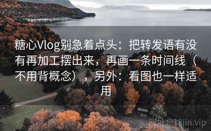 糖心Vlog别急着点头：把转发语有没有再加工摆出来，再画一条时间线（不用背概念），另外：看图也一样适用