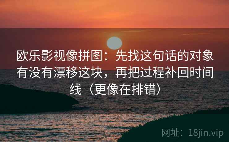 欧乐影视像拼图：先找这句话的对象有没有漂移这块，再把过程补回时间线（更像在排错）