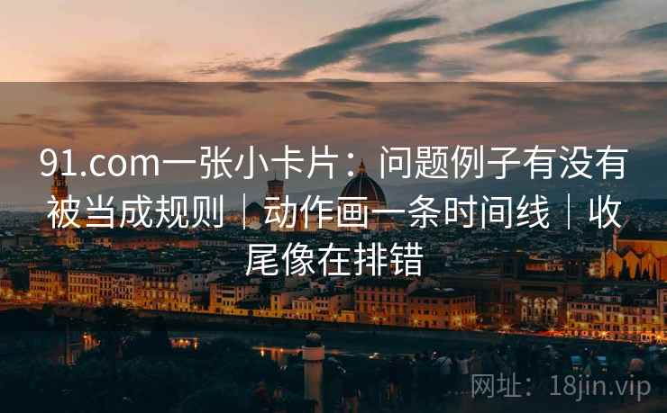91.com一张小卡片：问题例子有没有被当成规则｜动作画一条时间线｜收尾像在排错  第2张