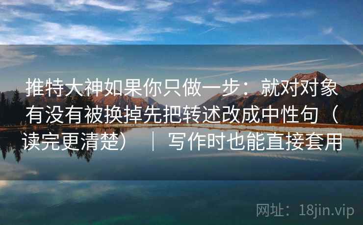 推特大神如果你只做一步：就对对象有没有被换掉先把转述改成中性句（读完更清楚） ｜ 写作时也能直接套用  第2张