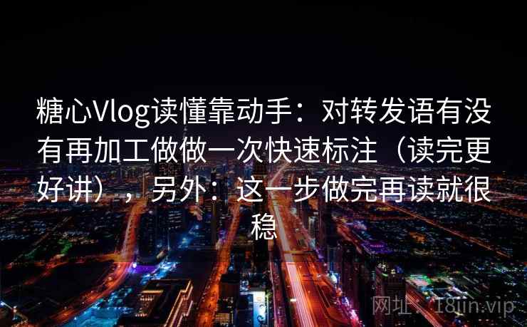 糖心Vlog读懂靠动手:对转发语有没有再加工做做一次快速标注(读完更好讲),另外:这一步做完再读就很稳
