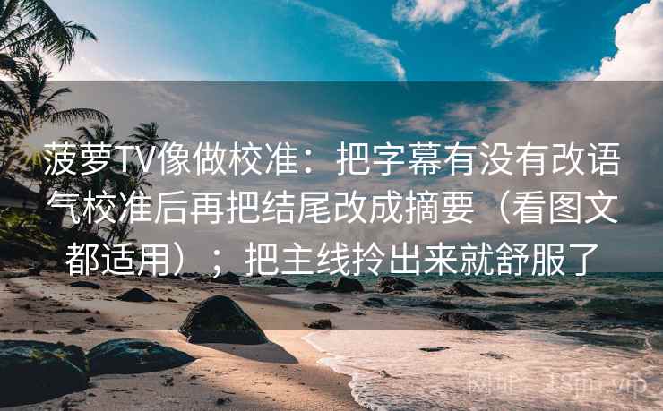 菠萝TV像做校准：把字幕有没有改语气校准后再把结尾改成摘要（看图文都适用）；把主线拎出来就舒服了  第2张