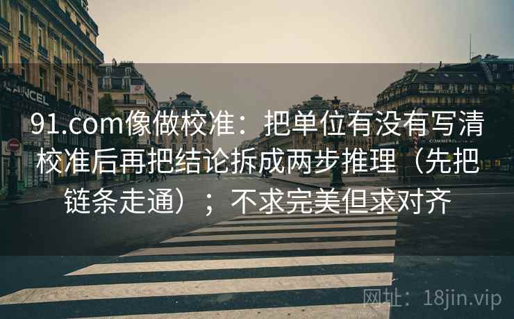 91.com像做校准:把单位有没有写清校准后再把结论拆成两步推理(先把链条走通);不求完美但求对齐 第2张 91.com像做校准:把单位有没有写清校准后再把结论拆成两步推理(先把链条走通);不求完美但求对齐 第2张