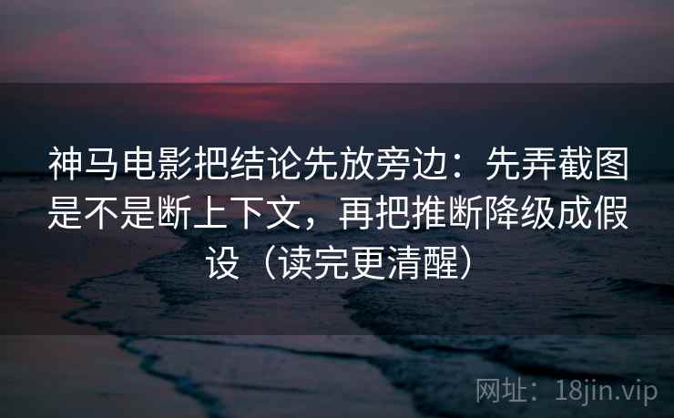 神马电影把结论先放旁边：先弄截图是不是断上下文，再把推断降级成假设（读完更清醒）  第2张
