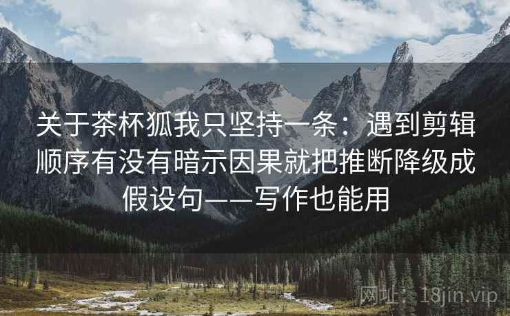 关于茶杯狐我只坚持一条：遇到剪辑顺序有没有暗示因果就把推断降级成假设句——写作也能用  第2张